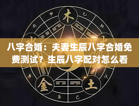 八字合婚：夫妻生辰八字合婚免费测试？生辰八字配对怎么看