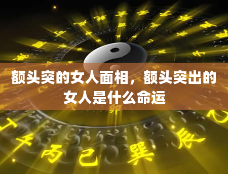 额头突的女人面相，额头突出的女人是什么命运