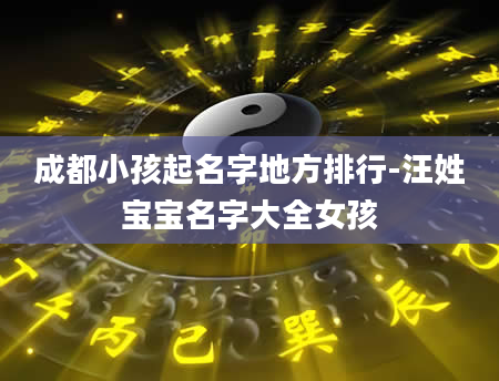 成都小孩起名字地方排行-汪姓宝宝名字大全女孩