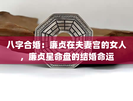 八字合婚：廉贞在夫妻宫的女人，廉贞星命盘的结婚命运
