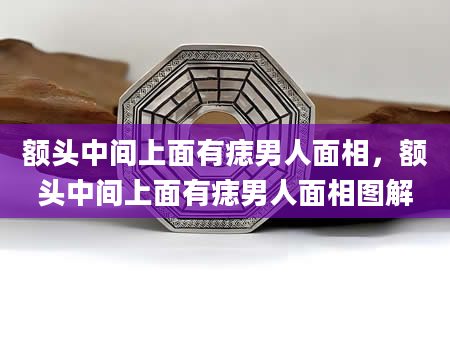 额头中间上面有痣男人面相，额头中间上面有痣男人面相图解
