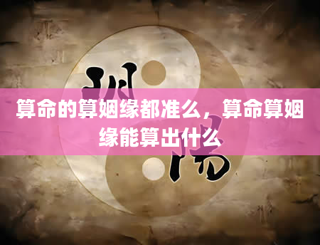 算命的算姻缘都准么，算命算姻缘能算出什么