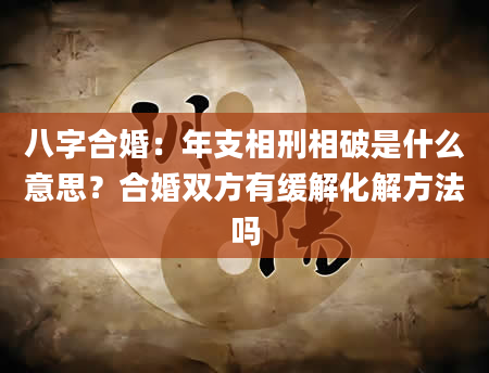 八字合婚：年支相刑相破是什么意思？合婚双方有缓解化解方法吗