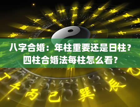八字合婚：年柱重要还是日柱？四柱合婚法每柱怎么看？
