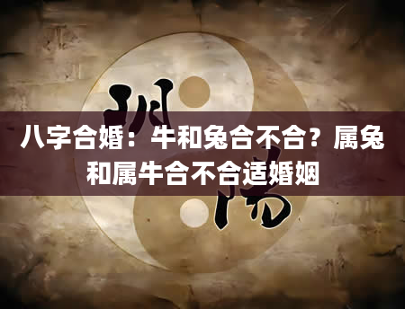 八字合婚：牛和兔合不合？属兔和属牛合不合适婚姻