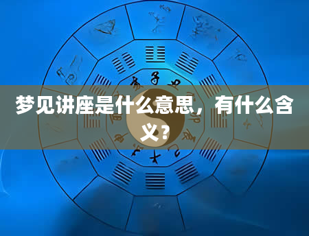 梦见讲座是什么意思，有什么含义？