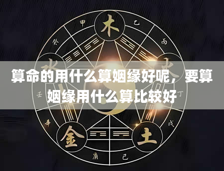 算命的用什么算姻缘好呢，要算姻缘用什么算比较好