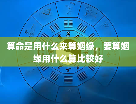 算命是用什么来算姻缘，要算姻缘用什么算比较好