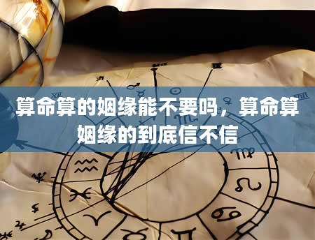算命算的姻缘能不要吗，算命算姻缘的到底信不信