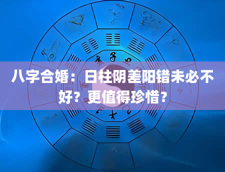 八字合婚：日柱阴差阳错未必不好？更值得珍惜？