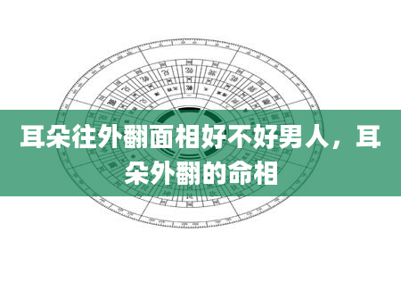 耳朵往外翻面相好不好男人，耳朵外翻的命相