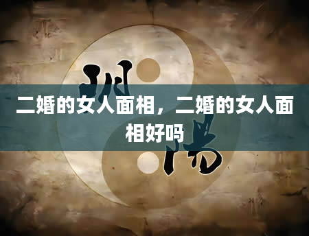 二婚的女人面相，二婚的女人面相好吗
