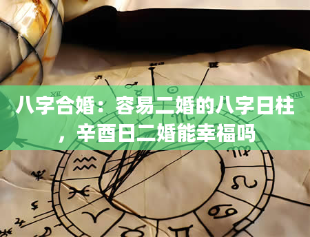 八字合婚：容易二婚的八字日柱，辛酉日二婚能幸福吗