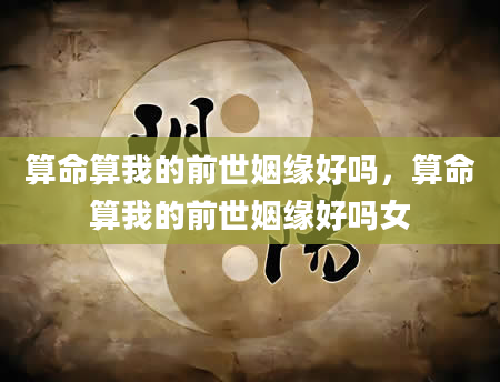 算命算我的前世姻缘好吗，算命算我的前世姻缘好吗女
