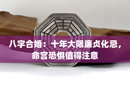 八字合婚：十年大限廉贞化忌，命宫恐惧值得注意