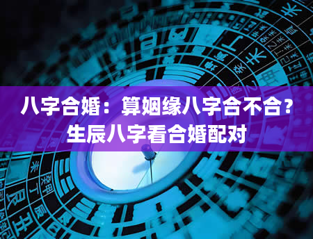 八字合婚：算姻缘八字合不合？生辰八字看合婚配对