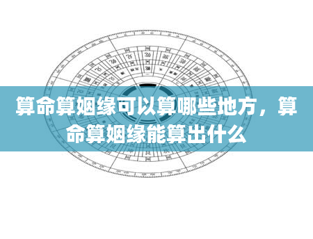 算命算姻缘可以算哪些地方，算命算姻缘能算出什么