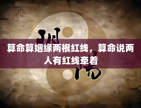 算命算姻缘两根红线，算命说两人有红线牵着