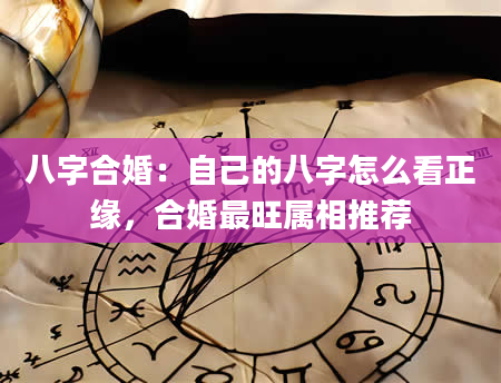 八字合婚：自己的八字怎么看正缘，合婚最旺属相推荐