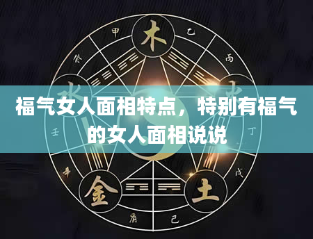 福气女人面相特点，特别有福气的女人面相说说