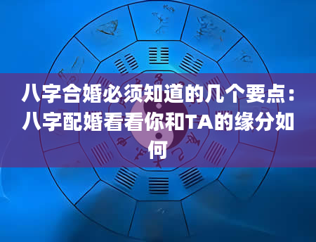 八字合婚必须知道的几个要点：八字配婚看看你和TA的缘分如何