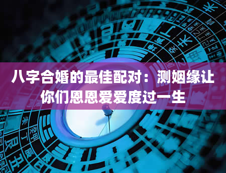 八字合婚的最佳配对：测姻缘让你们恩恩爱爱度过一生