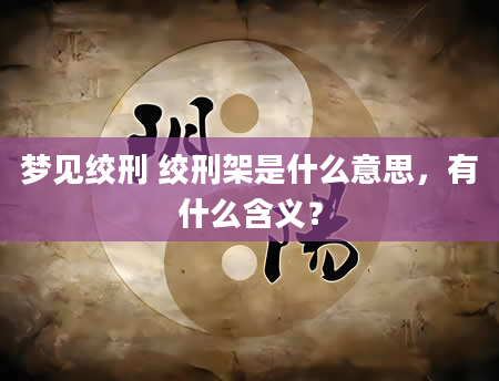 梦见绞刑 绞刑架是什么意思，有什么含义？