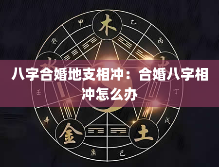八字合婚地支相冲：合婚八字相冲怎么办