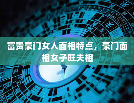 富贵豪门女人面相特点，豪门面相女子旺夫相