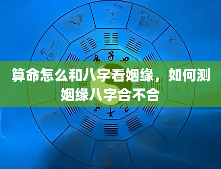 算命怎么和八字看姻缘，如何测姻缘八字合不合