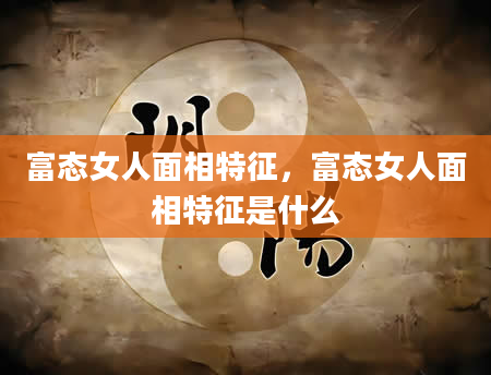 富态女人面相特征，富态女人面相特征是什么