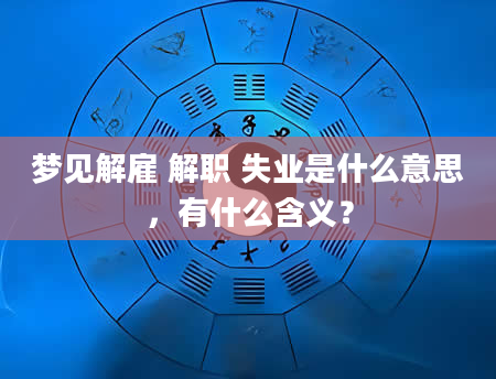 梦见解雇 解职 失业是什么意思，有什么含义？