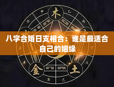八字合婚日支相合：谁是最适合自己的姻缘