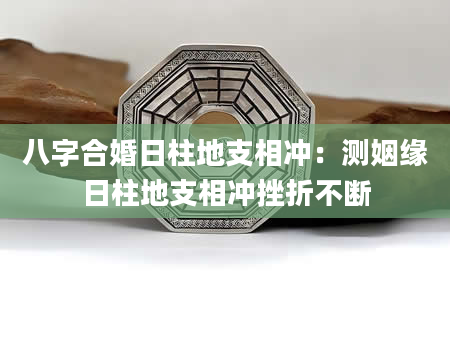 八字合婚日柱地支相冲：测姻缘日柱地支相冲挫折不断