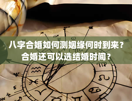 八字合婚如何测姻缘何时到来？合婚还可以选结婚时间？
