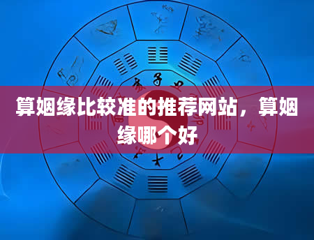 算姻缘比较准的推荐网站，算姻缘哪个好