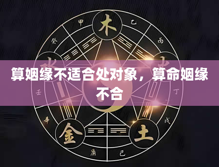 算姻缘不适合处对象，算命姻缘不合