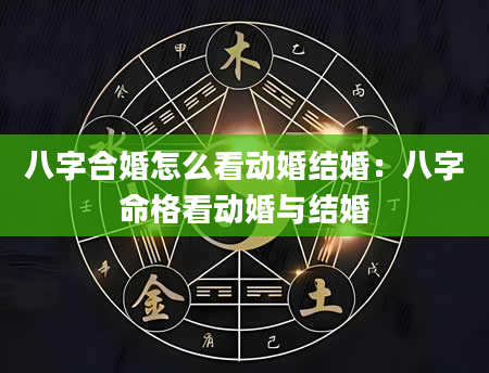八字合婚怎么看动婚结婚：八字命格看动婚与结婚
