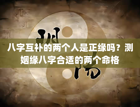 八字互补的两个人是正缘吗？测姻缘八字合适的两个命格