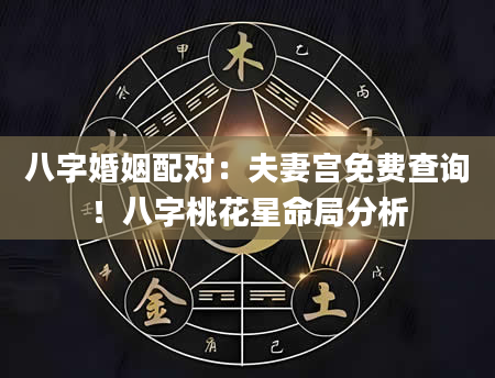 八字婚姻配对：夫妻宫免费查询！八字桃花星命局分析