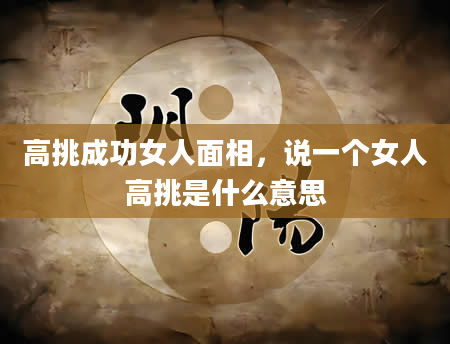 高挑成功女人面相，说一个女人高挑是什么意思