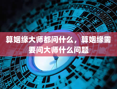算姻缘大师都问什么，算姻缘需要问大师什么问题