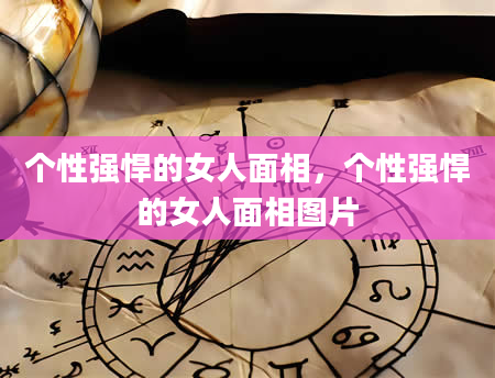 个性强悍的女人面相，个性强悍的女人面相图片