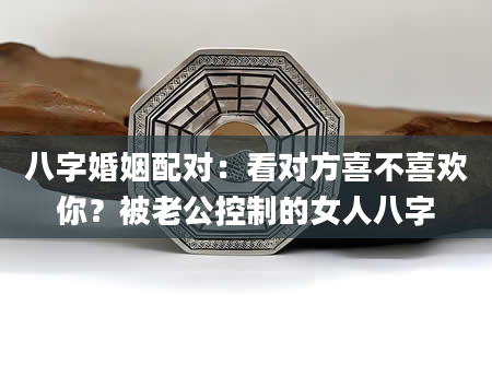 八字婚姻配对：看对方喜不喜欢你？被老公控制的女人八字