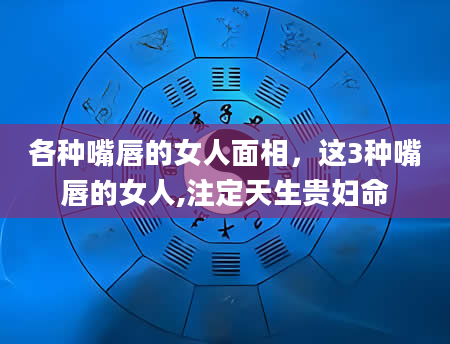各种嘴唇的女人面相，这3种嘴唇的女人,注定天生贵妇命