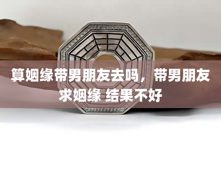 算姻缘带男朋友去吗，带男朋友求姻缘 结果不好