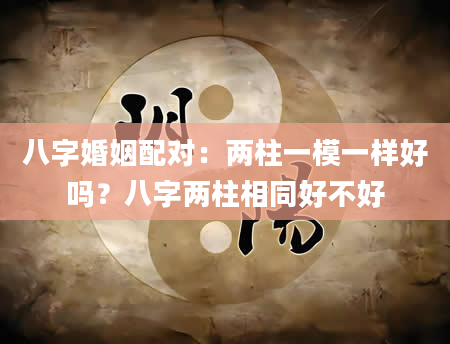 八字婚姻配对：两柱一模一样好吗？八字两柱相同好不好