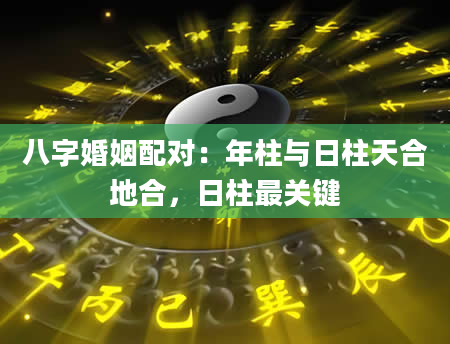 八字婚姻配对：年柱与日柱天合地合，日柱最关键