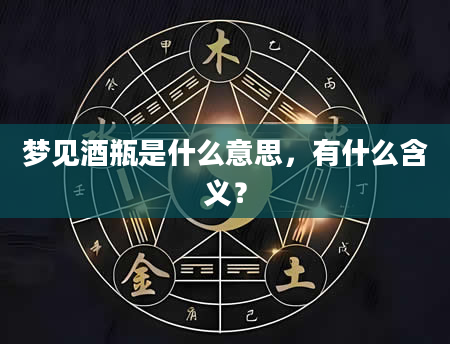 梦见酒瓶是什么意思，有什么含义？
