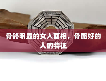 骨骼明显的女人面相，骨骼好的人的特征